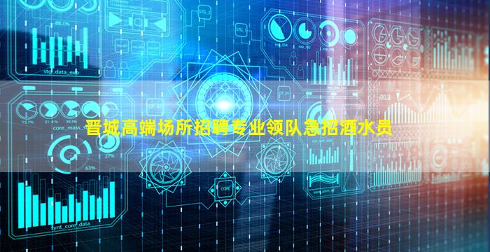 晋城高端场所招聘专业领队急招酒水员